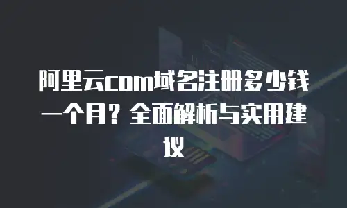阿里云com域名注册多少钱一个月？全面解析与实用建议