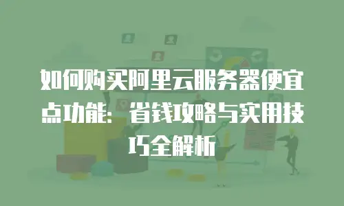 如何购买阿里云服务器便宜点功能：省钱攻略与实用技巧全解析