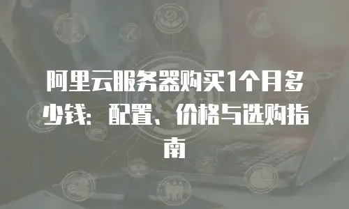 阿里云服务器购买1个月多少钱：配置、价格与选购指南