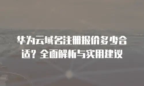 华为云域名注册报价多少合适？全面解析与实用建议