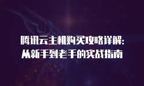 腾讯云主机购买攻略详解：从新手到老手的实战指南
