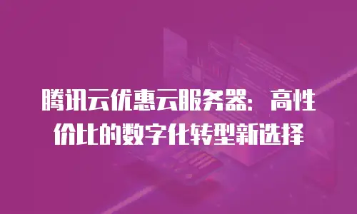 腾讯云优惠云服务器：高性价比的数字化转型新选择