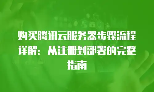 购买腾讯云服务器步骤流程详解：从注册到部署的完整指南