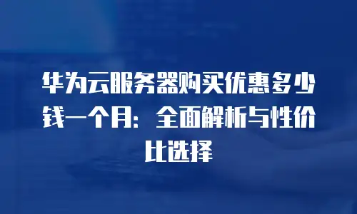 华为云服务器购买优惠多少钱一个月：全面解析与性价比选择