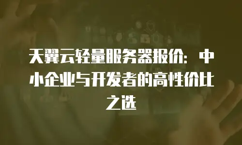 天翼云轻量服务器报价：中小企业与开发者的高性价比之选