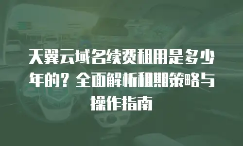 天翼云域名续费租用是多少年的？全面解析租期策略与操作指南