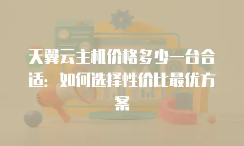 天翼云主机价格多少一台合适：如何选择性价比最优方案