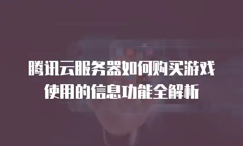 腾讯云服务器如何购买游戏使用的信息功能全解析
