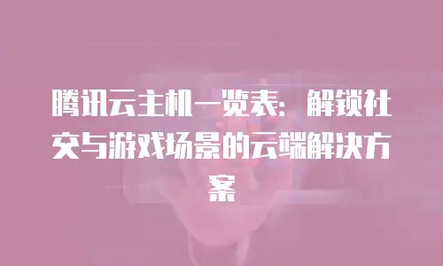 腾讯云主机一览表：解锁社交与游戏场景的云端解决方案