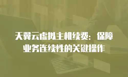 天翼云虚拟主机续费：保障业务连续性的关键操作