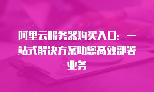 阿里云服务器购买入口：一站式解决方案助您高效部署业务