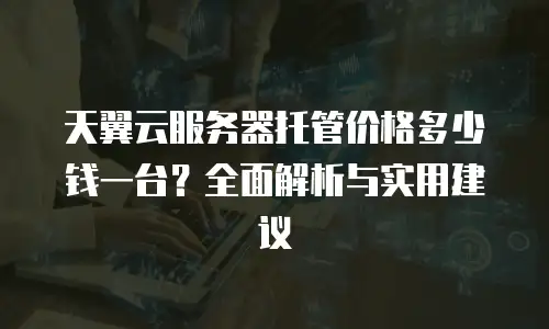 天翼云服务器托管价格多少钱一台？全面解析与实用建议