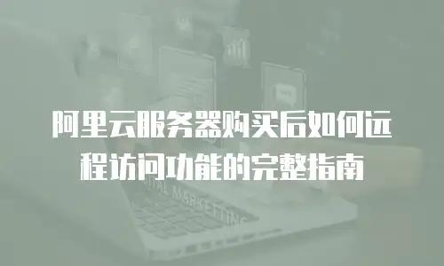 阿里云服务器购买后如何远程访问功能的完整指南