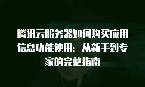 腾讯云服务器如何购买应用信息功能使用：从新手到专家的完整指南