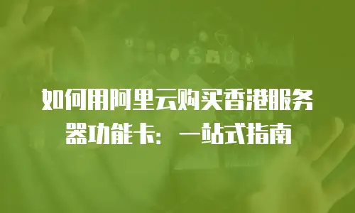 如何用阿里云购买香港服务器功能卡：一站式指南