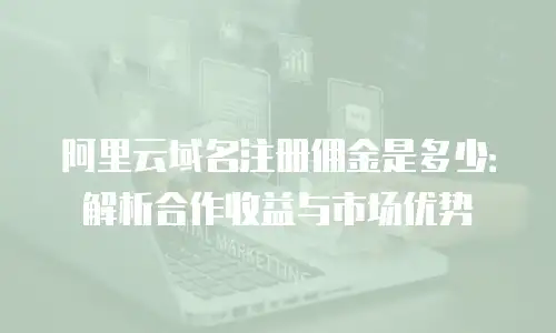 阿里云域名注册佣金是多少：解析合作收益与市场优势