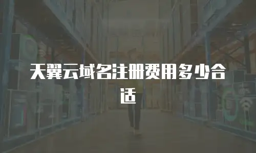 天翼云域名注册费用多少合适