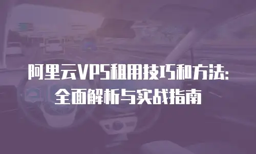 阿里云VPS租用技巧和方法：全面解析与实战指南