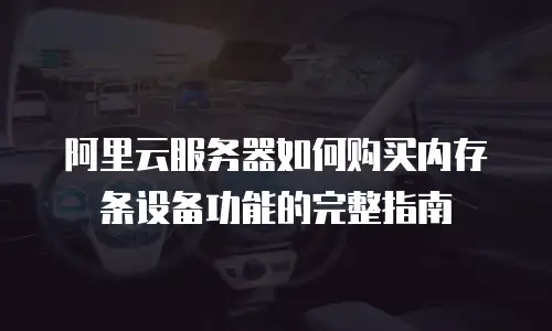 阿里云服务器如何购买内存条设备功能的完整指南