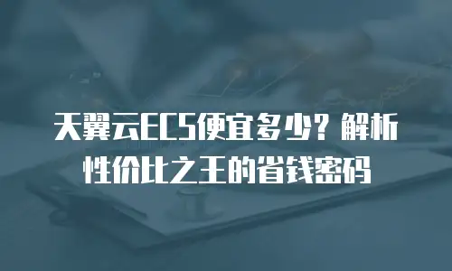 天翼云ECS便宜多少？解析性价比之王的省钱密码