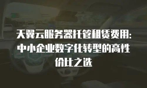 天翼云服务器托管租赁费用：中小企业数字化转型的高性价比之选