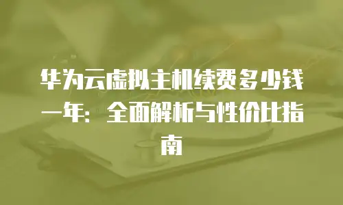 华为云虚拟主机续费多少钱一年：全面解析与性价比指南