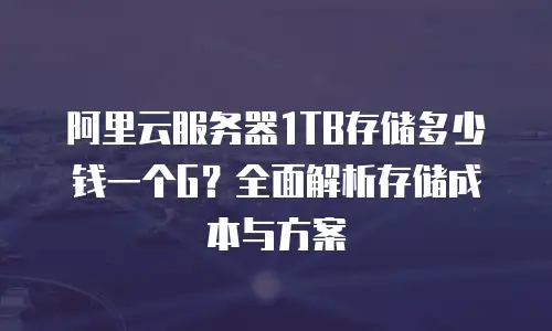 阿里云服务器1TB存储多少钱一个G？全面解析存储成本与方案