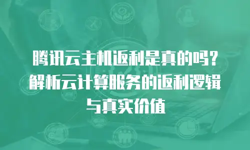 腾讯云主机返利是真的吗？解析云计算服务的返利逻辑与真实价值