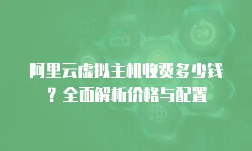 阿里云虚拟主机收费多少钱？全面解析价格与配置