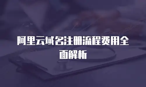 阿里云域名注册流程费用全面解析
