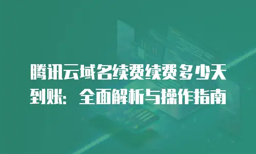 腾讯云域名续费续费多少天到账：全面解析与操作指南