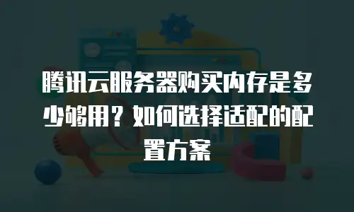腾讯云服务器购买内存是多少够用？如何选择适配的配置方案