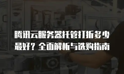 腾讯云服务器托管打折多少最好？全面解析与选购指南