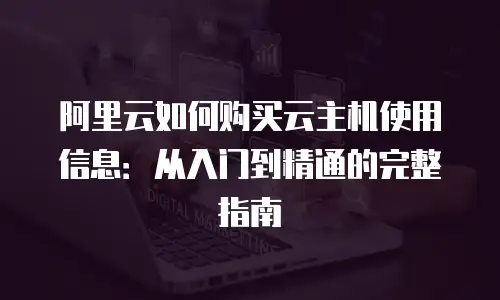 阿里云如何购买云主机使用信息：从入门到精通的完整指南