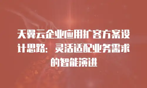天翼云企业应用扩容方案设计思路：灵活适配业务需求的智能演进