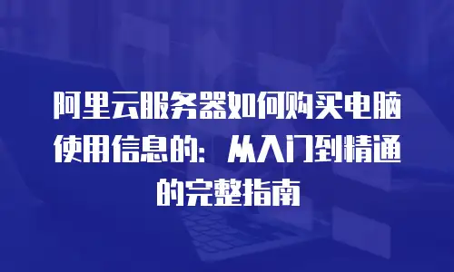 阿里云服务器如何购买电脑使用信息的：从入门到精通的完整指南
