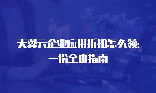 天翼云企业应用折扣怎么领：一份全面指南