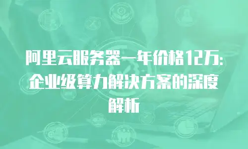 阿里云服务器一年价格12万：企业级算力解决方案的深度解析