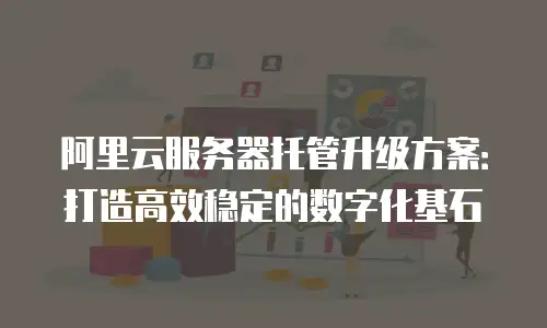 阿里云服务器托管升级方案：打造高效稳定的数字化基石