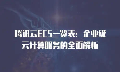 腾讯云ECS一览表：企业级云计算服务的全面解析