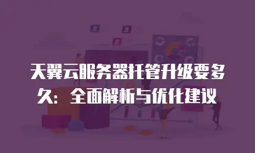 天翼云服务器托管升级要多久：全面解析与优化建议