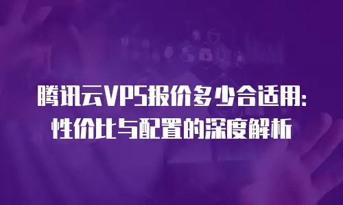 腾讯云VPS报价多少合适用：性价比与配置的深度解析