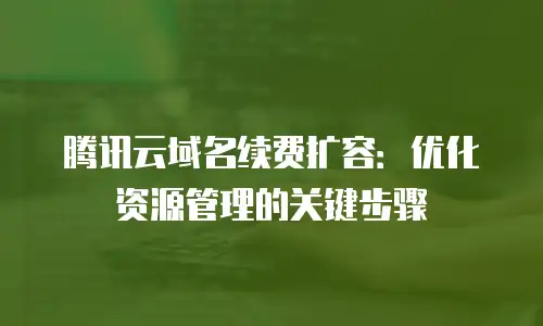 腾讯云域名续费扩容：优化资源管理的关键步骤