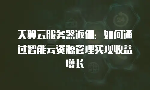 天翼云服务器返佣：如何通过智能云资源管理实现收益增长