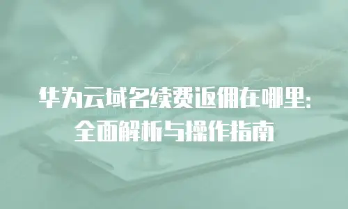 华为云域名续费返佣在哪里：全面解析与操作指南