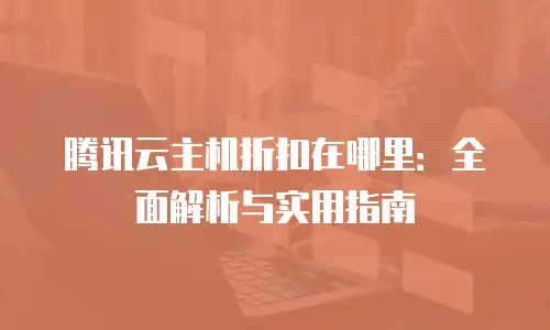 腾讯云主机折扣在哪里：全面解析与实用指南