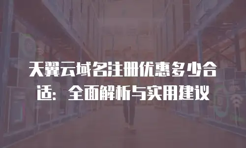 天翼云域名注册优惠多少合适：全面解析与实用建议