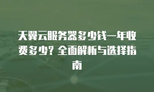 天翼云服务器多少钱一年收费多少？全面解析与选择指南