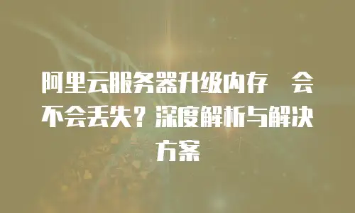阿里云服务器升级内存　会不会丢失？深度解析与解决方案
