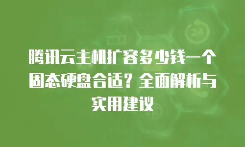 腾讯云主机扩容多少钱一个固态硬盘合适？全面解析与实用建议